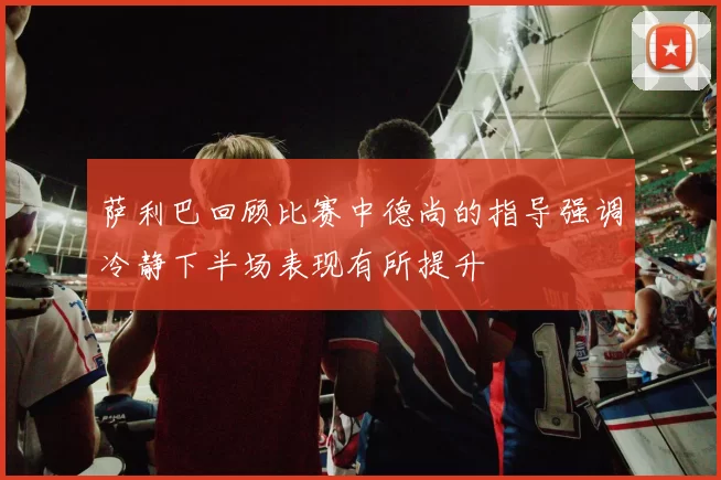 萨利巴回顾比赛中德尚的指导强调冷静下半场表现有所提升