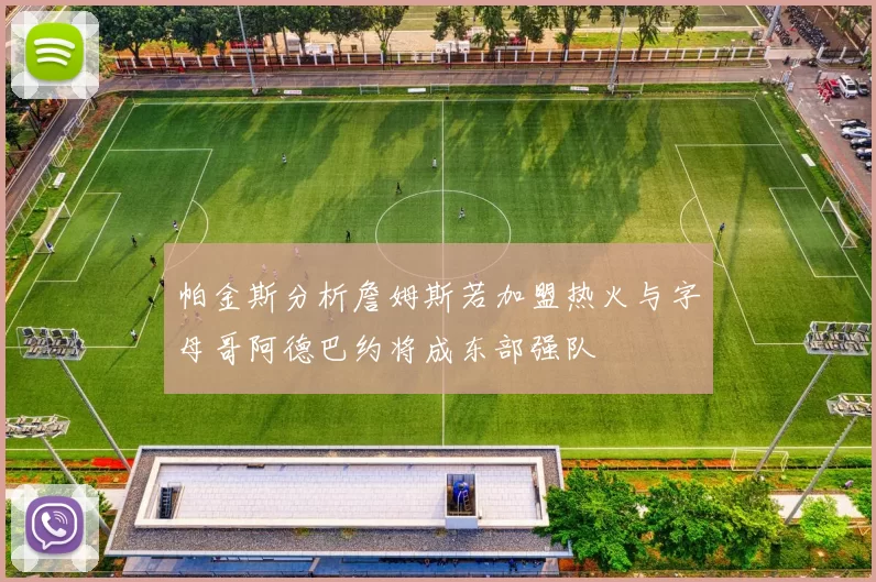 帕金斯分析詹姆斯若加盟热火与字母哥阿德巴约将成东部强队